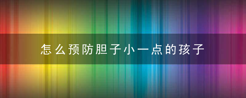 怎么预防胆子小一点的孩子 如何预防胆子小一点的孩子